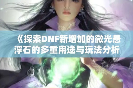 《探索DNF新增加的微光悬浮石的多重用途与玩法分析》