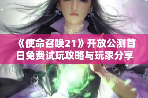 《使命召唤21》开放公测首日免费试玩攻略与玩家分享