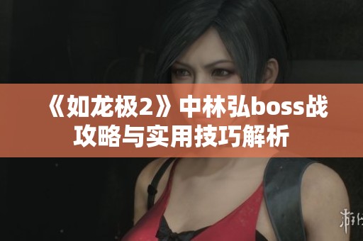 《如龙极2》中林弘boss战攻略与实用技巧解析