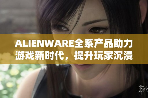 ALIENWARE全系产品助力游戏新时代，提升玩家沉浸体验