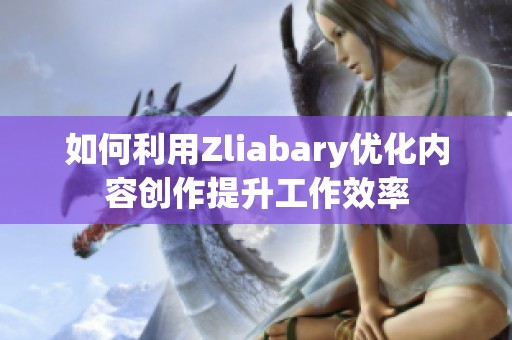 如何利用Zliabary优化内容创作提升工作效率