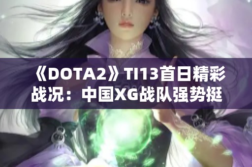 《DOTA2》TI13首日精彩战况：中国XG战队强势挺进胜者组