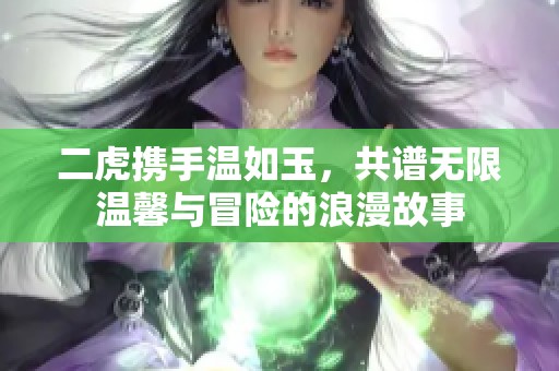 二虎携手温如玉，共谱无限温馨与冒险的浪漫故事