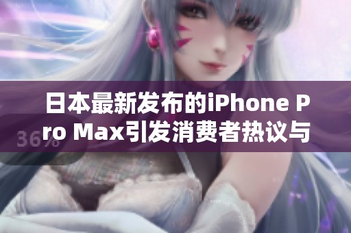 日本最新发布的iPhone Pro Max引发消费者热议与期待