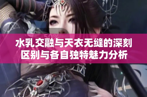 水乳交融与天衣无缝的深刻区别与各自独特魅力分析