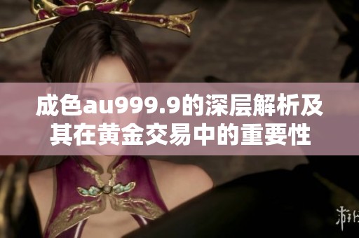 成色au999.9的深层解析及其在黄金交易中的重要性