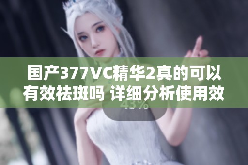 国产377VC精华2真的可以有效祛斑吗 详细分析使用效果