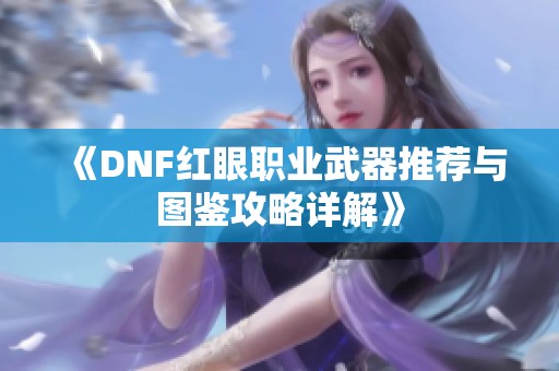 《DNF红眼职业武器推荐与图鉴攻略详解》