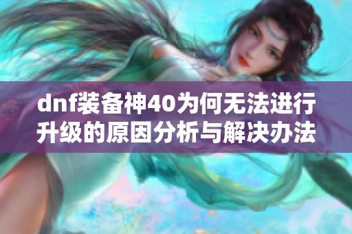 dnf装备神40为何无法进行升级的原因分析与解决办法