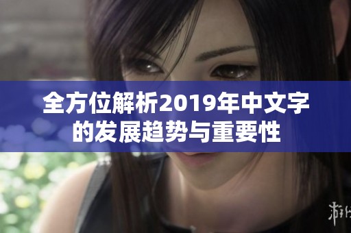 全方位解析2019年中文字的发展趋势与重要性