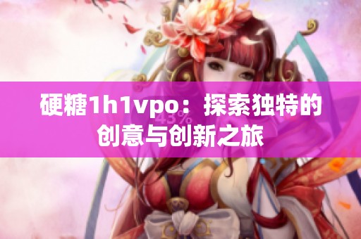 硬糖1h1vpo：探索独特的创意与创新之旅