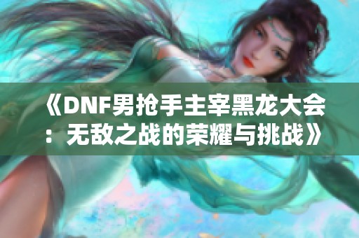 《DNF男抢手主宰黑龙大会：无敌之战的荣耀与挑战》