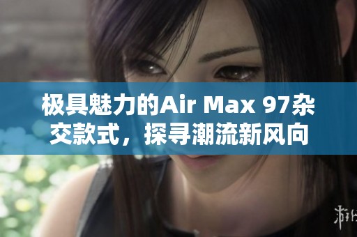 极具魅力的Air Max 97杂交款式，探寻潮流新风向