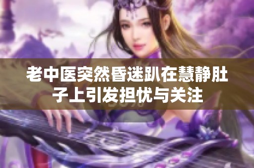 老中医突然昏迷趴在慧静肚子上引发担忧与关注