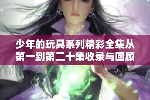 少年的玩具系列精彩全集从第一到第二十集收录与回顾