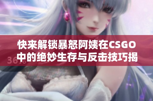 快来解锁暴怒阿姨在CSGO中的绝妙生存与反击技巧揭秘！