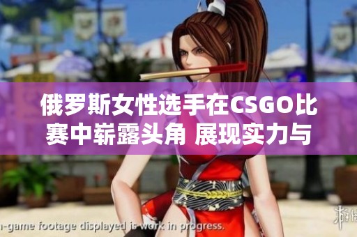 俄罗斯女性选手在CSGO比赛中崭露头角 展现实力与风采