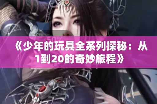 《少年的玩具全系列探秘：从1到20的奇妙旅程》