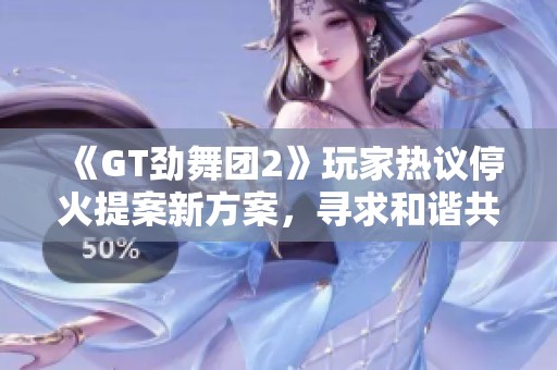 《GT劲舞团2》玩家热议停火提案新方案，寻求和谐共处的可能性