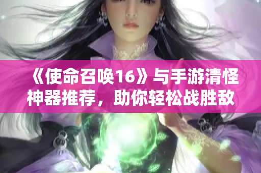 《使命召唤16》与手游清怪神器推荐，助你轻松战胜敌人