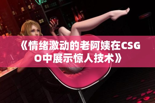 《情绪激动的老阿姨在CSGO中展示惊人技术》