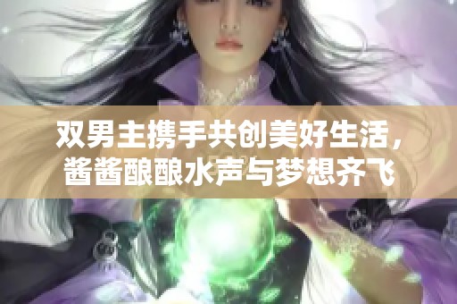 双男主携手共创美好生活，酱酱酿酿水声与梦想齐飞