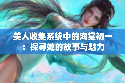 美人收集系统中的海棠初一：探寻她的故事与魅力