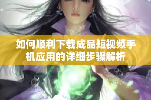 如何顺利下载成品短视频手机应用的详细步骤解析