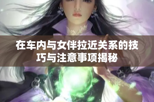 在车内与女伴拉近关系的技巧与注意事项揭秘