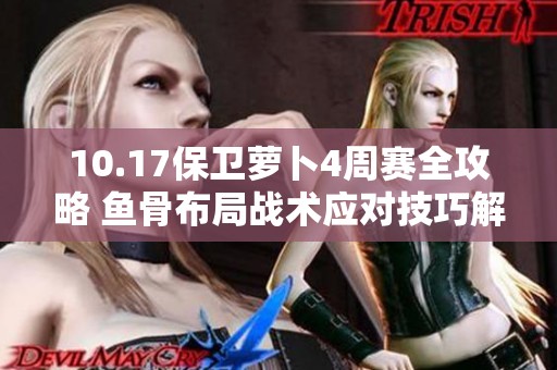 10.17保卫萝卜4周赛全攻略 鱼骨布局战术应对技巧解析