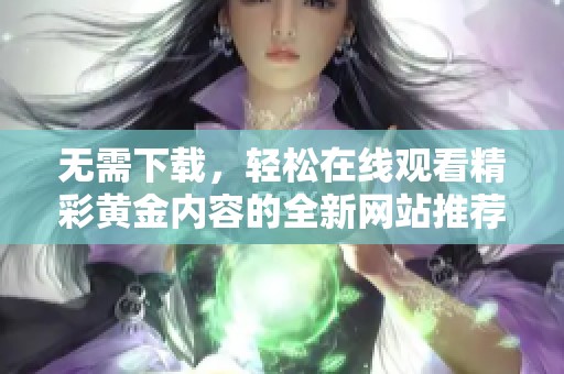 无需下载，轻松在线观看精彩黄金内容的全新网站推荐