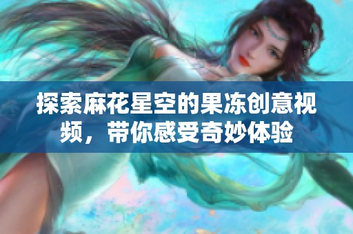 探索麻花星空的果冻创意视频，带你感受奇妙体验