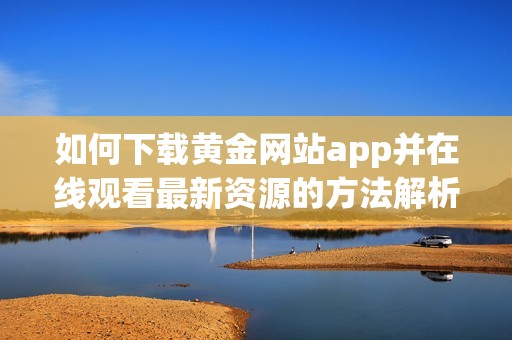 如何下载黄金网站app并在线观看最新资源的方法解析