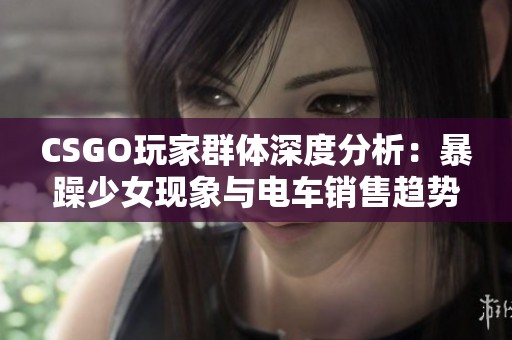 CSGO玩家群体深度分析：暴躁少女现象与电车销售趋势探讨