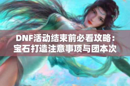 DNF活动结束前必看攻略：宝石打造注意事项与团本次数清理建议