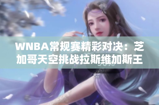 WNBA常规赛精彩对决：芝加哥天空挑战拉斯维加斯王牌的攻防较量