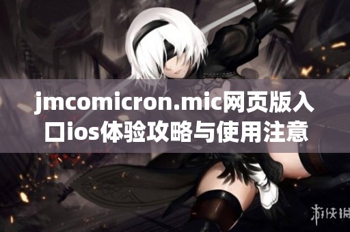 jmcomicron.mic网页版入口ios体验攻略与使用注意事项分享