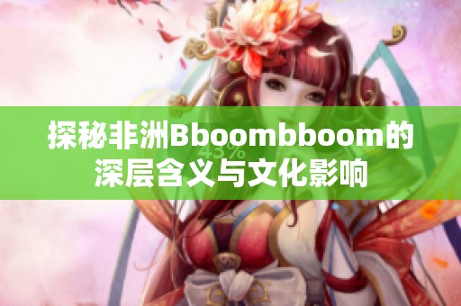 探秘非洲Bboombboom的深层含义与文化影响