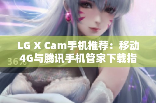 LG X Cam手机推荐：移动4G与腾讯手机管家下载指南