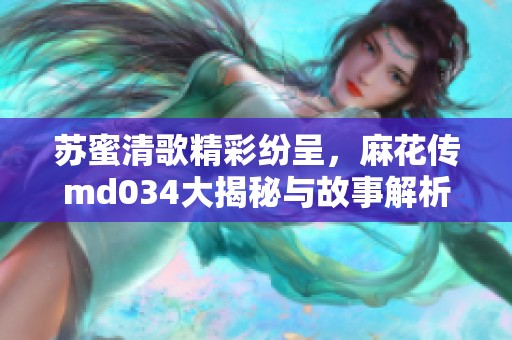 苏蜜清歌精彩纷呈，麻花传md034大揭秘与故事解析