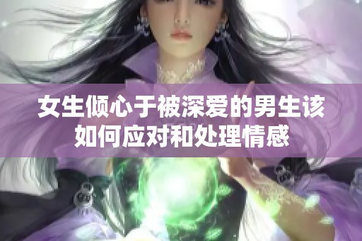 女生倾心于被深爱的男生该如何应对和处理情感