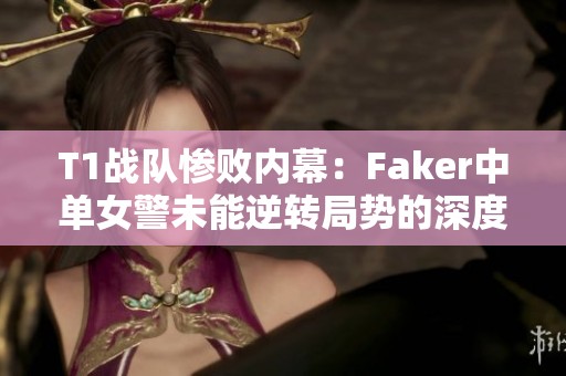 T1战队惨败内幕：Faker中单女警未能逆转局势的深度剖析