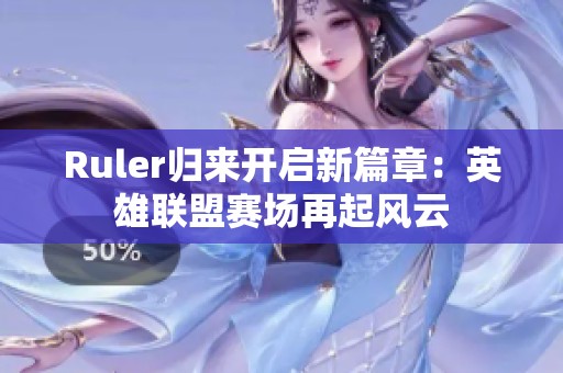 Ruler归来开启新篇章：英雄联盟赛场再起风云