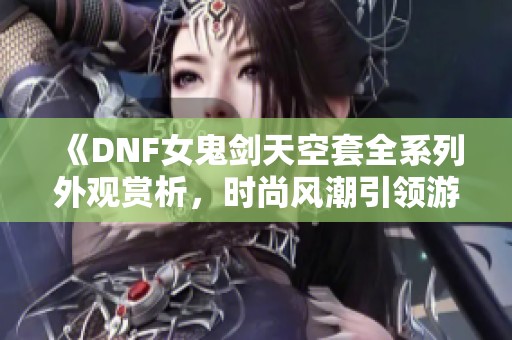 《DNF女鬼剑天空套全系列外观赏析，时尚风潮引领游戏新潮流》