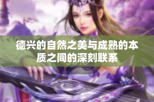 德兴的自然之美与成熟的本质之间的深刻联系