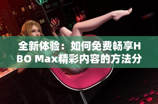 全新体验：如何免费畅享HBO Max精彩内容的方法分享