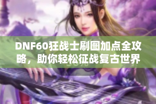 DNF60狂战士刷图加点全攻略，助你轻松征战复古世界