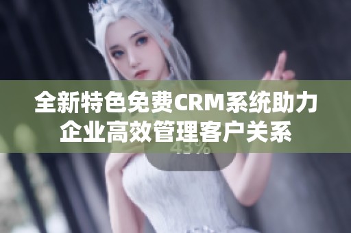 全新特色免费CRM系统助力企业高效管理客户关系