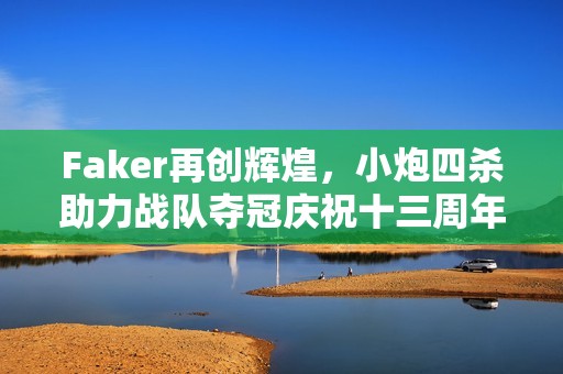 Faker再创辉煌，小炮四杀助力战队夺冠庆祝十三周年！