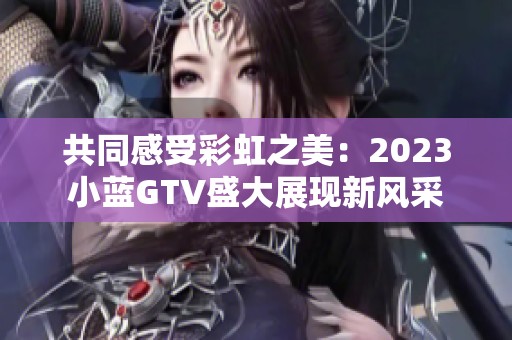 共同感受彩虹之美：2023小蓝GTV盛大展现新风采